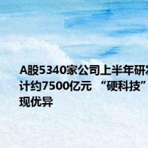 A股5340家公司上半年研发投入合计约7500亿元 “硬科技”领域表现优异
