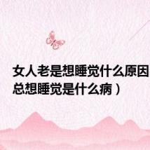 女人老是想睡觉什么原因(女人总想睡觉是什么病)