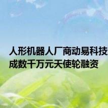 人形机器人厂商动易科技近期完成数千万元天使轮融资