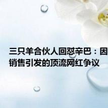 三只羊合伙人回怼辛巴:因大闸蟹销售引发的顶流网红争议