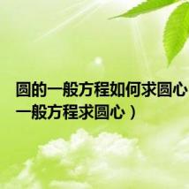 圆的一般方程如何求圆心（圆的一般方程求圆心）