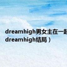 dreamhigh男女主在一起了吗（dreamhigh结局）