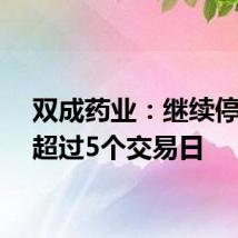 双成药业：继续停牌不超过5个交易日