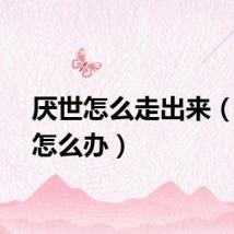 厌世怎么走出来（厌世怎么办）
