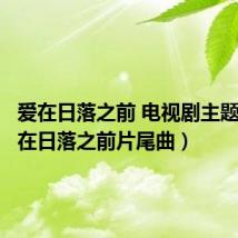 爱在日落之前 电视剧主题曲（爱在日落之前片尾曲）