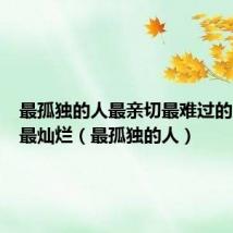 最孤独的人最亲切最难过的人笑得最灿烂(最孤独的人)