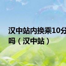 汉中站内换乘10分钟够吗(汉中站)