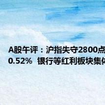 A股午评:沪指失守2800点半日跌0.52% 银行等红利板块集体下挫