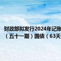 财政部拟发行2024年记账式贴现(五十一期)国债(63天)