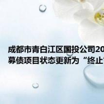 成都市青白江区国投公司20亿元私募债项目状态更新为“终止”