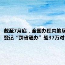截至7月底,全国办理内地居民婚姻登记“跨省通办”超37万对
