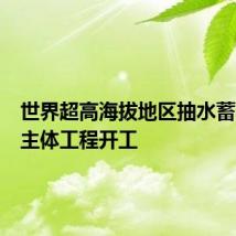 世界超高海拔地区抽水蓄能项目主体工程开工