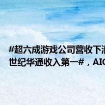 #超六成游戏公司营收下滑#!#世纪华通收入第一#,AIGC成