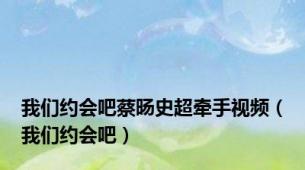 我们约会吧蔡旸史超牵手视频（我们约会吧）