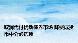 取消代付扰动债券市场 降费成货币中介必选项