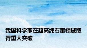 我国科学家在超高纯石墨领域取得重大突破