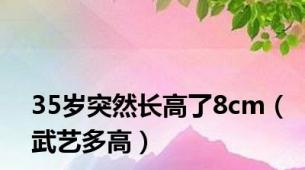 35岁突然长高了8cm（武艺多高）