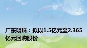 广东明珠：拟以1.5亿元至2.365亿元回购股份