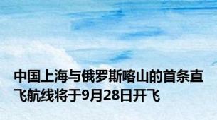中国上海与俄罗斯喀山的首条直飞航线将于9月28日开飞