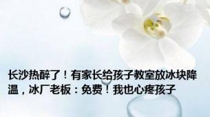 长沙热醉了！有家长给孩子教室放冰块降温，冰厂老板：免费！我也心疼孩子