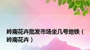 岭南花卉批发市场坐几号地铁（岭南花卉）