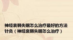 神经衰弱失眠怎么治疗最好的方法针灸（神经衰弱失眠怎么治疗）