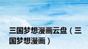 三国梦想漫画云盘（三国梦想漫画）