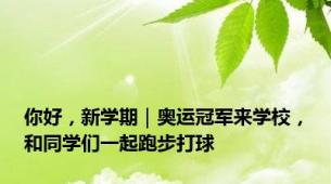 你好，新学期｜奥运冠军来学校，和同学们一起跑步打球