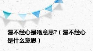 漫不经心是啥意思?（漫不经心是什么意思）