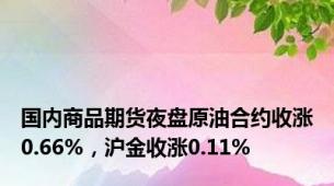 国内商品期货夜盘原油合约收涨0.66%，沪金收涨0.11%