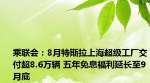 乘联会：8月特斯拉上海超级工厂交付超8.6万辆 五年免息福利延长至9月底