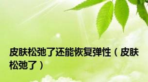 皮肤松弛了还能恢复弹性（皮肤松弛了）
