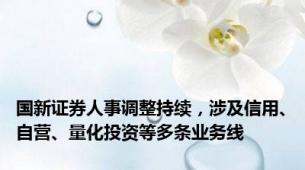 国新证券人事调整持续，涉及信用、自营、量化投资等多条业务线