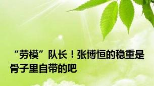 “劳模”队长！张博恒的稳重是骨子里自带的吧