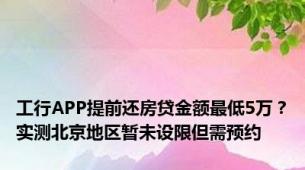 工行APP提前还房贷金额最低5万？实测北京地区暂未设限但需预约