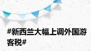 #新西兰大幅上调外国游客税#