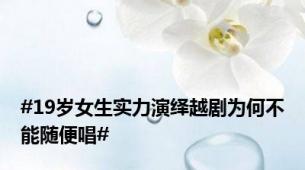 #19岁女生实力演绎越剧为何不能随便唱#