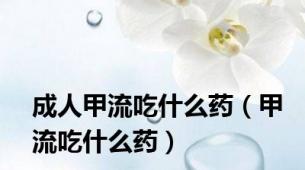 成人甲流吃什么药（甲流吃什么药）