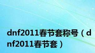 dnf2011春节套称号（dnf2011春节套）