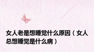 女人老是想睡觉什么原因（女人总想睡觉是什么病）