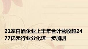21家白酒企业上半年合计营收超2477亿元行业分化进一步加剧