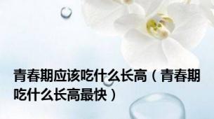 青春期应该吃什么长高（青春期吃什么长高最快）