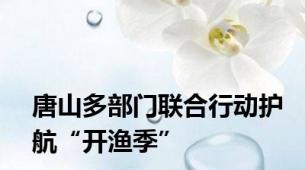 唐山多部门联合行动护航“开渔季”