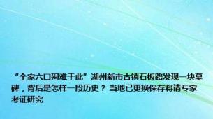 “全家六口殉难于此”湖州新市古镇石板路发现一块墓碑，背后是怎样一段历史？ 当地已更换保存将请专家考证研究