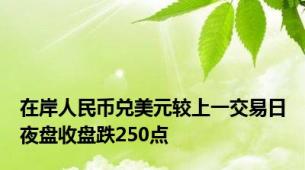 在岸人民币兑美元较上一交易日夜盘收盘跌250点