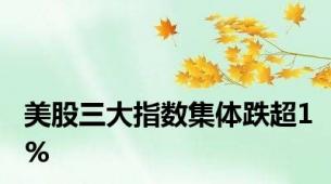 美股三大指数集体跌超1%