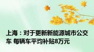 上海：对于更新新能源城市公交车 每辆车平均补贴8万元