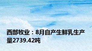 西部牧业：8月自产生鲜乳生产量2739.42吨