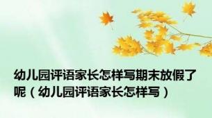 幼儿园评语家长怎样写期末放假了呢（幼儿园评语家长怎样写）