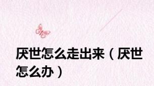 厌世怎么走出来（厌世怎么办）